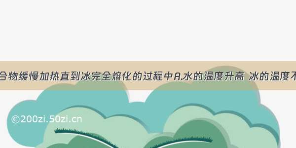 对冰水混合物缓慢加热直到冰完全熔化的过程中A.水的温度升高 冰的温度不变B.冰的