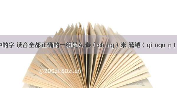 下列词语中的字 读音全都正确的一组是A.舂（chōng）米 缱绻（qiǎnquǎn） 溘然长逝