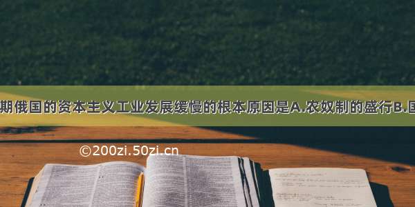 19世纪中期俄国的资本主义工业发展缓慢的根本原因是A.农奴制的盛行B.国家土地集