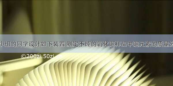 某化学兴趣小组的同学设计如下装置 测定不纯的氧化铜样品中铜元素的质量分数（杂质不