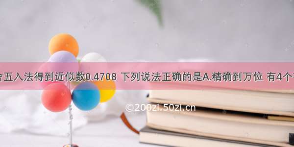 用四舍五入法得到近似数0.4708 下列说法正确的是A.精确到万位 有4个有效数