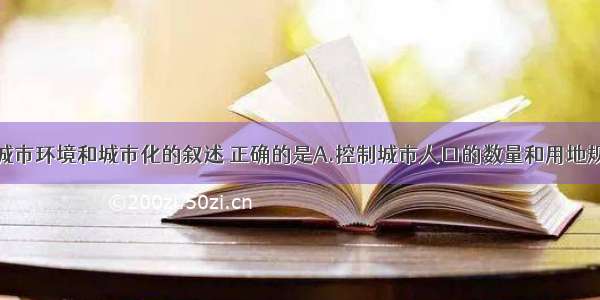 单选题关于城市环境和城市化的叙述 正确的是A.控制城市人口的数量和用地规模是我国城