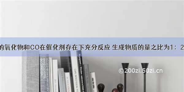 单选题某氮的氧化物和CO在催化剂存在下充分反应 生成物质的量之比为1：2的N2和CO2