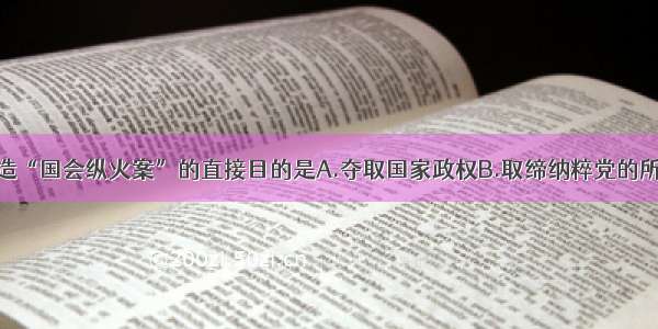 纳粹党制造“国会纵火案”的直接目的是A.夺取国家政权B.取缔纳粹党的所有政党C.