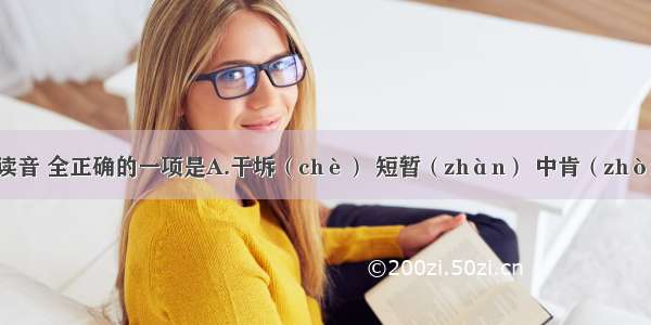 下列词语的读音 全正确的一项是A.干坼（chè） 短暂（zhàn） 中肯（zhòng） 审时度