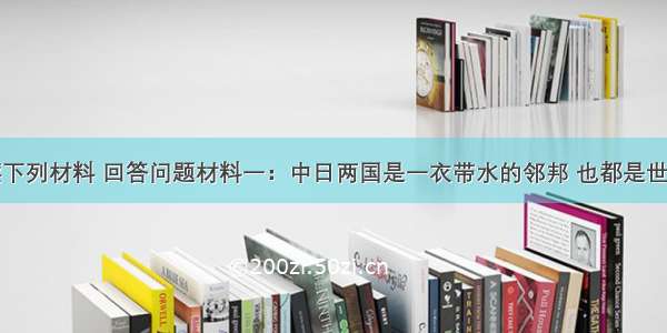 解答题阅读下列材料 回答问题材料一：中日两国是一衣带水的邻邦 也都是世界上有重要