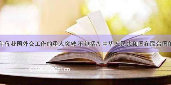 上世纪70年代我国外交工作的重大突破 不包括A.中华人民共和国在联合国的合法权利