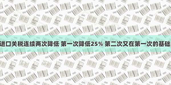 某种商品的进口关税连续两次降低 第一次降低25% 第二次又在第一次的基础上降低20% 