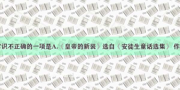 下列文学常识不正确的一项是A.《皇帝的新装》选自《安徒生童话选集》 作者安徒生是