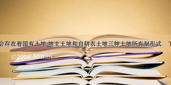 我国封建社会存在着国有土地 地主土地和自耕农土地三种土地所有制形式。下列表述不正