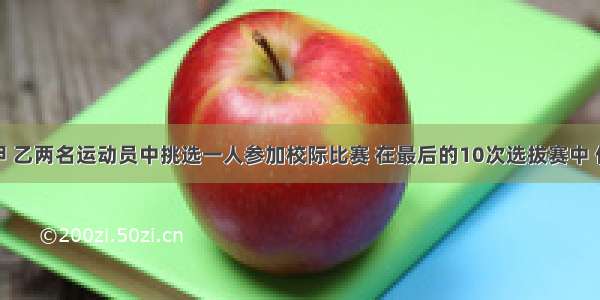 某校要从甲 乙两名运动员中挑选一人参加校际比赛 在最后的10次选拔赛中 他们的成绩