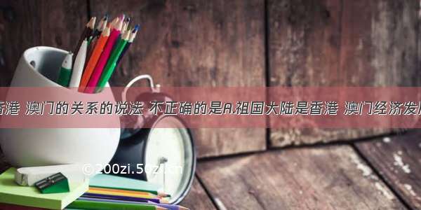 以下关于香港 澳门的关系的说法 不正确的是A.祖国大陆是香港 澳门经济发展的坚强后