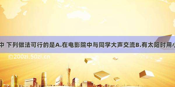 日常生活中 下列做法可行的是A.在电影院中与同学大声交流B.有太阳时用小镜子把阳