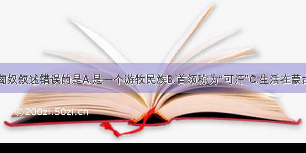 下列对匈奴叙述错误的是A.是一个游牧民族B.首领称为“可汗”C.生活在蒙古草原上