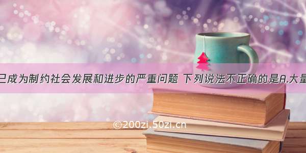 环境问题已成为制约社会发展和进步的严重问题 下列说法不正确的是A.大量使用农药