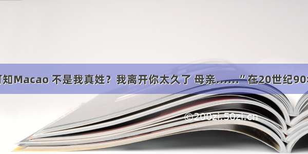 “你可知Macao 不是我真姓？我离开你太久了 母亲……”在20世纪90年代末