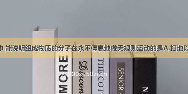 下列现象中 能说明组成物质的分子在永不停息地做无规则运动的是A.扫地以后 我们可