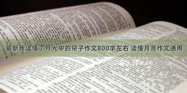 最新我读懂了月光中的帘子作文800字左右 读懂月亮作文通用