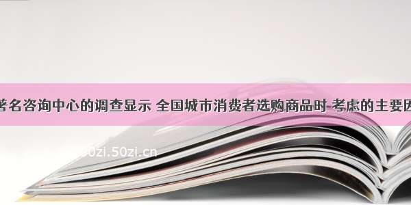 单选题某著名咨询中心的调查显示 全国城市消费者选购商品时 考虑的主要因素依次是