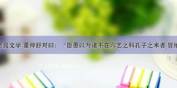 汉武帝问贤良文学 董仲舒对曰：“臣愚以为诸不在六艺之科孔子之术者 皆绝其道 勿使