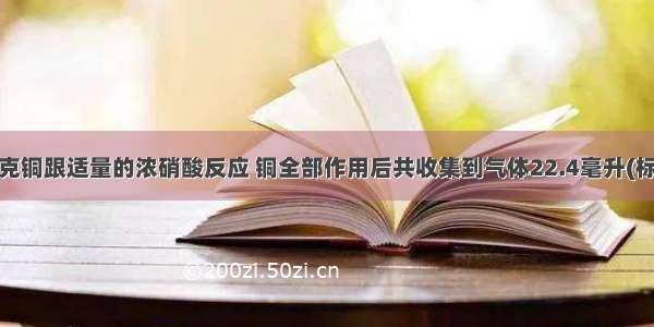 8.4毫克铜跟适量的浓硝酸反应 铜全部作用后共收集到气体22.4毫升(标况) 则