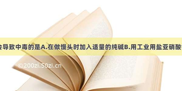 下列说法不会导致中毒的是A.在做馒头时加入适量的纯碱B.用工业用盐亚硝酸钠蒸调食物C.