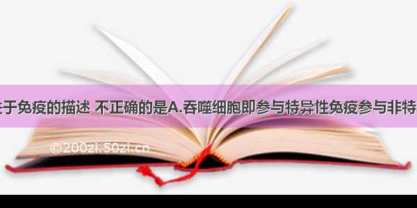 单选题下列关于免疫的描述 不正确的是A.吞噬细胞即参与特异性免疫参与非特异性免疫B.产