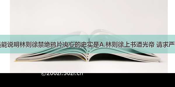 单选题下列最能说明林则徐禁绝鸦片决心的史实是A.林则徐上书道光帝 请求严禁鸦片B.在广