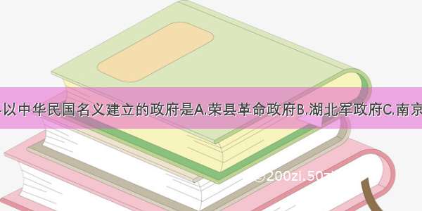 单选题最早以中华民国名义建立的政府是A.荣县革命政府B.湖北军政府C.南京临时政府D.