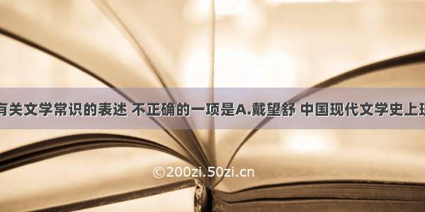 单选题下列有关文学常识的表述 不正确的一项是A.戴望舒 中国现代文学史上现代派著名诗
