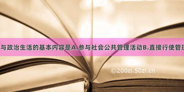 单选题公民参与政治生活的基本内容是A.参与社会公共管理活动B.直接行使管理国家的权力C