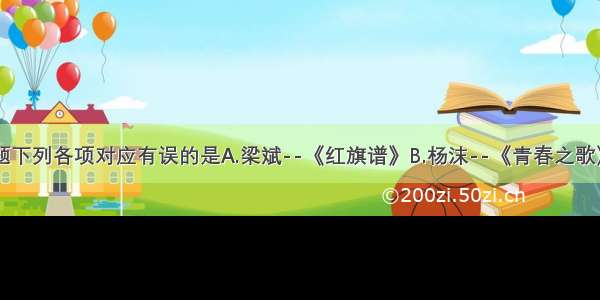 单选题下列各项对应有误的是A.梁斌--《红旗谱》B.杨沫--《青春之歌》C.贺