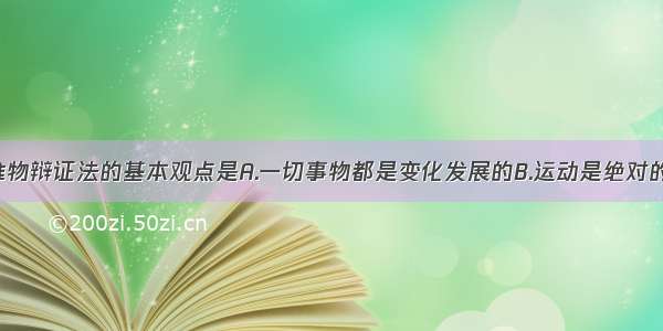 单选题唯物辩证法的基本观点是A.一切事物都是变化发展的B.运动是绝对的 静止是