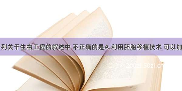 单选题下列关于生物工程的叙述中 不正确的是A.利用胚胎移植技术 可以加快优良种