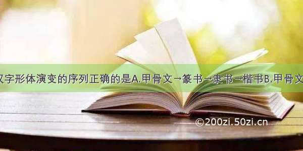 单选题汉字形体演变的序列正确的是A.甲骨文→篆书→隶书→楷书B.甲骨文→楷书→