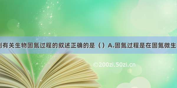 单选题下列有关生物固氮过程的叙述正确的是（）A.固氮过程是在固氮微生物的特定细