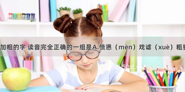 下列词语中加粗的字 读音完全正确的一组是A.愤懑（mèn）戏谑（xuè）粗犷（kuàng）