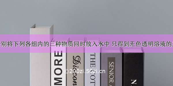 单选题分别将下列各组内的三种物质同时放入水中 只得到无色透明溶液的是A.FeC