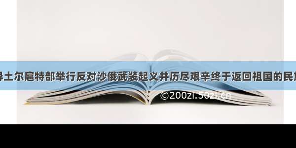 单选题领导土尔扈特部举行反对沙俄武装起义并历尽艰辛终于返回祖国的民族英雄是A.