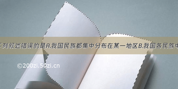 单选题下列叙述错误的是A.我国民族都集中分布在某一地区B.我国各民族中 汉族人