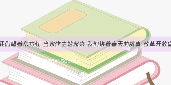 单选题“我们唱着东方红 当家作主站起来 我们讲着春天的故事 改革开放富起来……