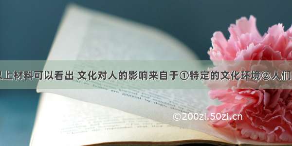 单选题从以上材料可以看出 文化对人的影响来自于①特定的文化环境②人们的认识活动