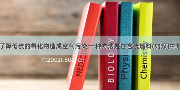 单选题为了降低硫的氧化物造成空气污染 一种方法是在含硫燃料(如煤)中加入生石灰