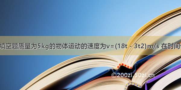 填空题质量为5kg的物体运动的速度为v=(18t－3t2)m/s 在时间t