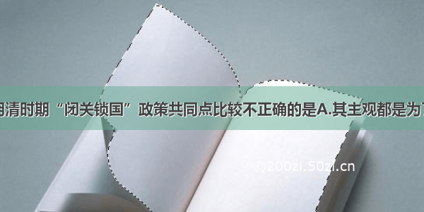 单选题对明清时期“闭关锁国”政策共同点比较不正确的是A.其主观都是为了维护其统