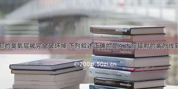 若大气层上部的臭氧层被完全破坏掉 下列叙述正确的是A.太阳辐射的紫外线到达地面的量