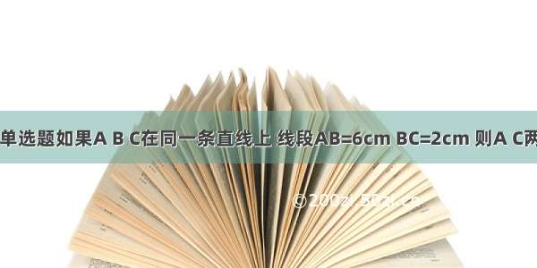 单选题如果A B C在同一条直线上 线段AB=6cm BC=2cm 则A C两