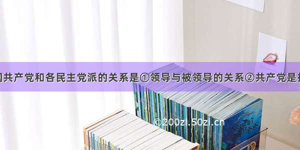 单选题中国共产党和各民主党派的关系是①领导与被领导的关系②共产党是执政党 各民