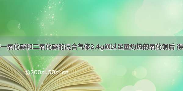 单选题将一氧化碳和二氧化碳的混合气体2.4g通过足量灼热的氧化铜后 得到二氧化