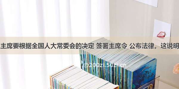 单选题国家主席要根据全国人大常委会的决定 签署主席令 公布法律。这说明A.国家主席